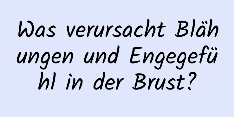 Was verursacht Blähungen und Engegefühl in der Brust?
