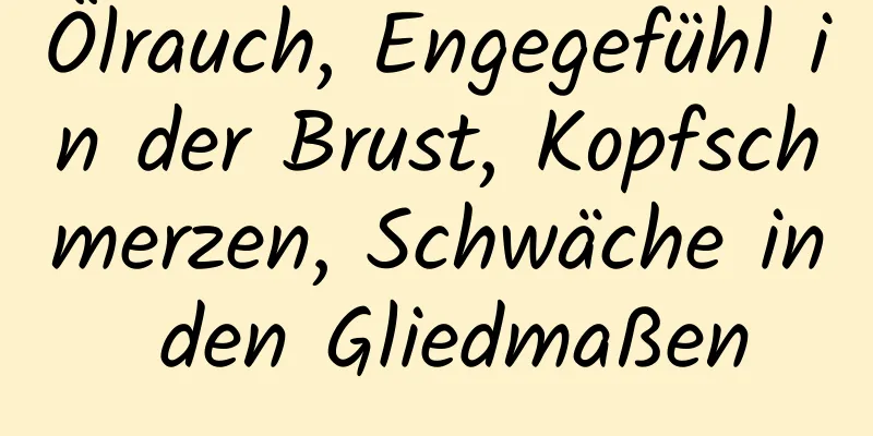 Ölrauch, Engegefühl in der Brust, Kopfschmerzen, Schwäche in den Gliedmaßen