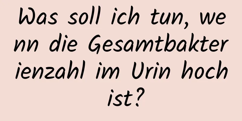 Was soll ich tun, wenn die Gesamtbakterienzahl im Urin hoch ist?