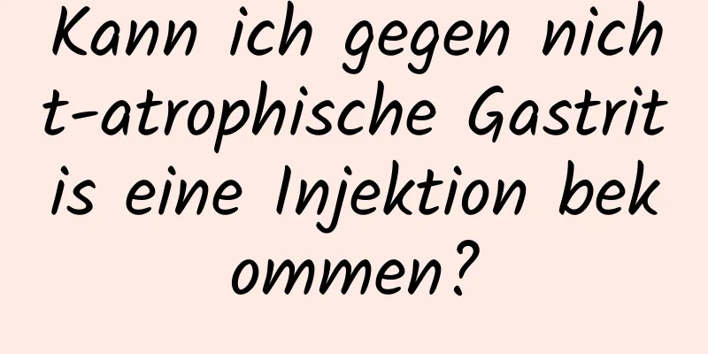 Kann ich gegen nicht-atrophische Gastritis eine Injektion bekommen?