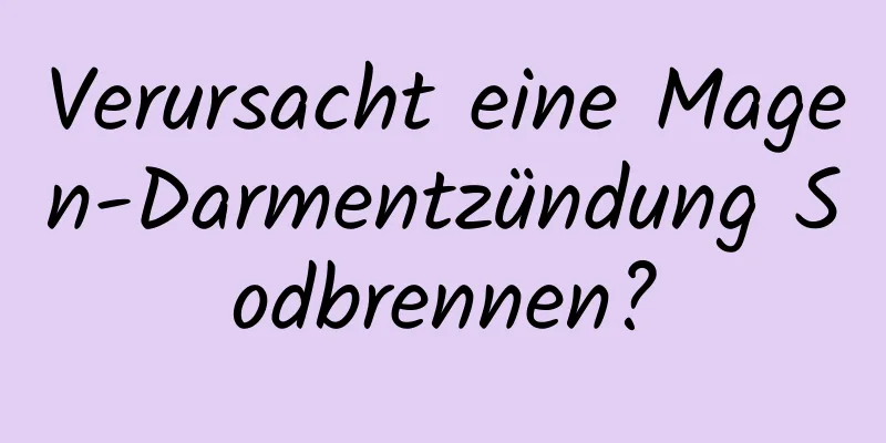 Verursacht eine Magen-Darmentzündung Sodbrennen?