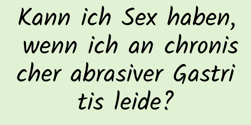 Kann ich Sex haben, wenn ich an chronischer abrasiver Gastritis leide?