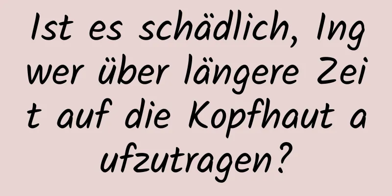 Ist es schädlich, Ingwer über längere Zeit auf die Kopfhaut aufzutragen?