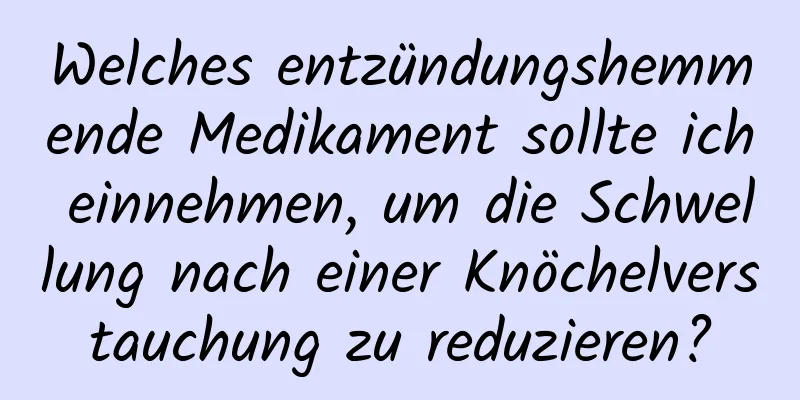 Welches entzündungshemmende Medikament sollte ich einnehmen, um die Schwellung nach einer Knöchelverstauchung zu reduzieren?