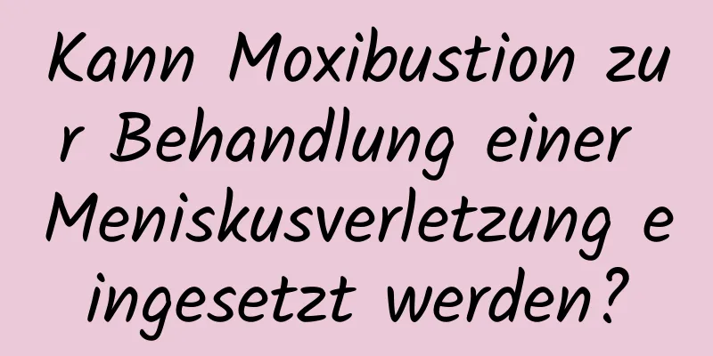 Kann Moxibustion zur Behandlung einer Meniskusverletzung eingesetzt werden?
