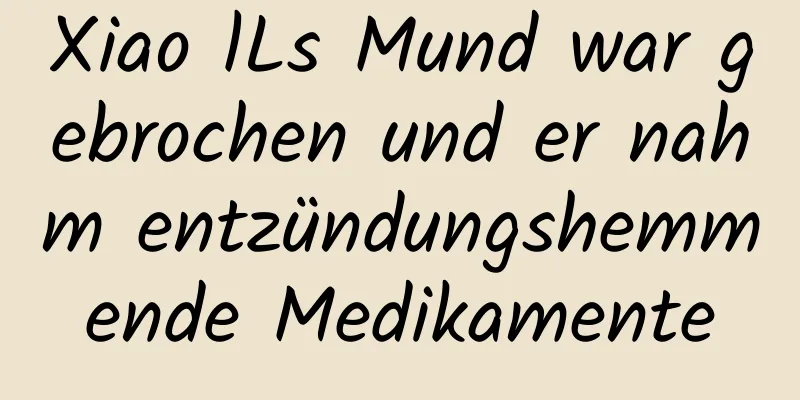 Xiao lLs Mund war gebrochen und er nahm entzündungshemmende Medikamente