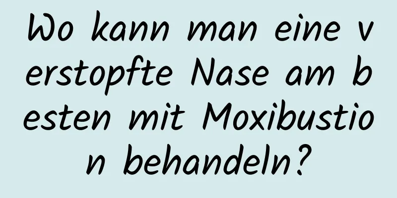 Wo kann man eine verstopfte Nase am besten mit Moxibustion behandeln?