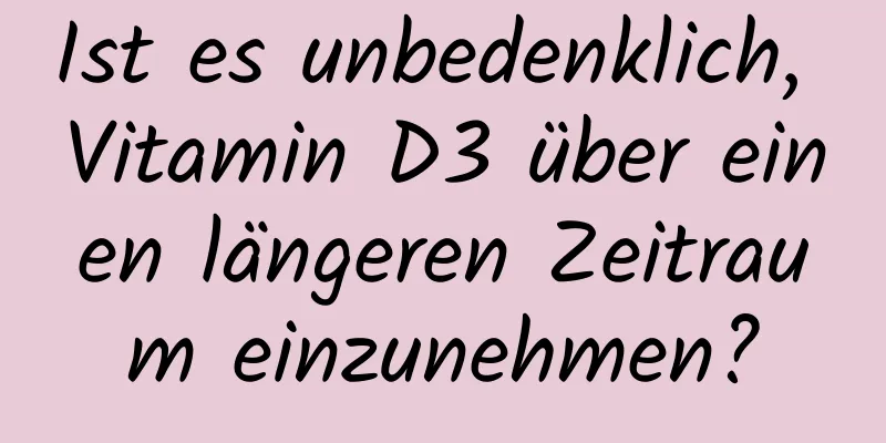 Ist es unbedenklich, Vitamin D3 über einen längeren Zeitraum einzunehmen?