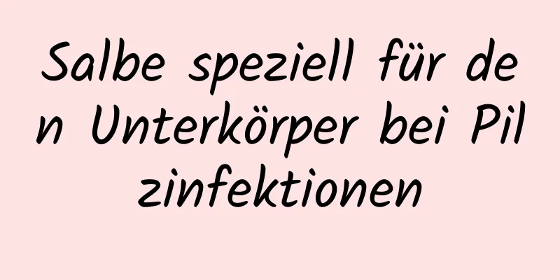 Salbe speziell für den Unterkörper bei Pilzinfektionen