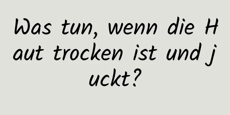 Was tun, wenn die Haut trocken ist und juckt?