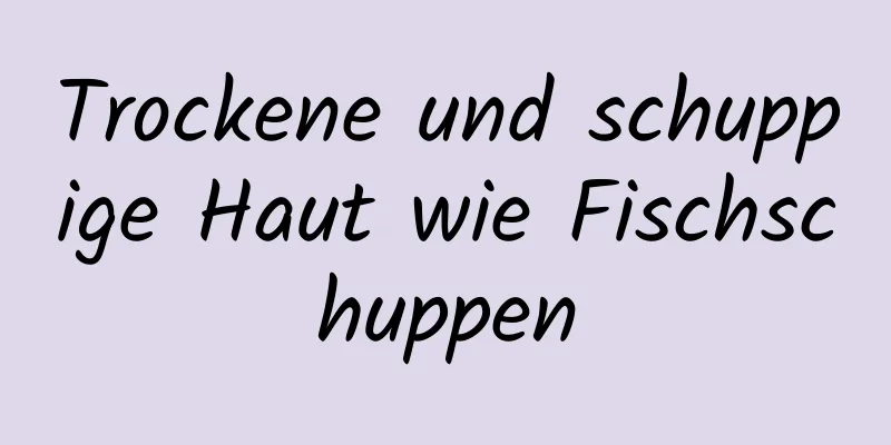 Trockene und schuppige Haut wie Fischschuppen