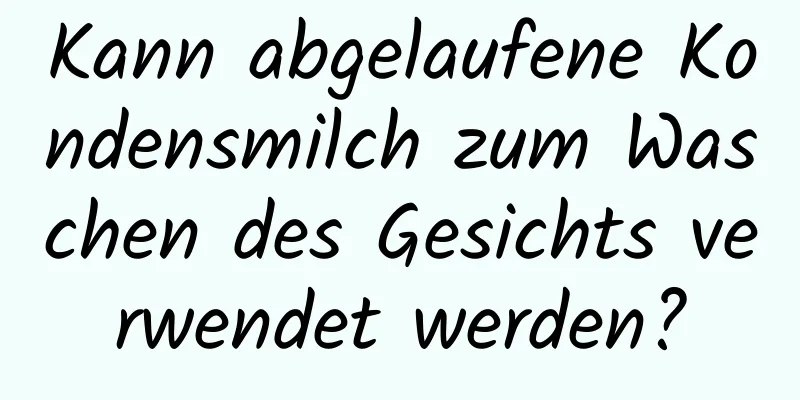Kann abgelaufene Kondensmilch zum Waschen des Gesichts verwendet werden?
