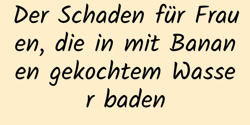 Der Schaden für Frauen, die in mit Bananen gekochtem Wasser baden