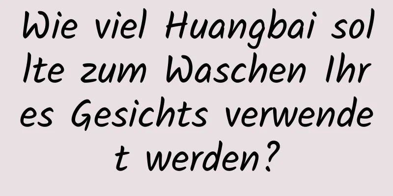 Wie viel Huangbai sollte zum Waschen Ihres Gesichts verwendet werden?