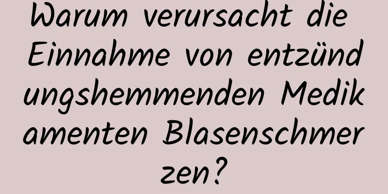 Warum verursacht die Einnahme von entzündungshemmenden Medikamenten Blasenschmerzen?