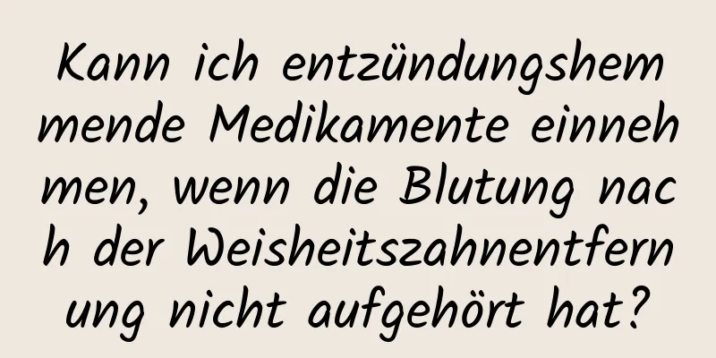 Kann ich entzündungshemmende Medikamente einnehmen, wenn die Blutung nach der Weisheitszahnentfernung nicht aufgehört hat?