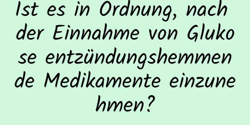Ist es in Ordnung, nach der Einnahme von Glukose entzündungshemmende Medikamente einzunehmen?