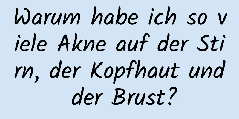 Warum habe ich so viele Akne auf der Stirn, der Kopfhaut und der Brust?