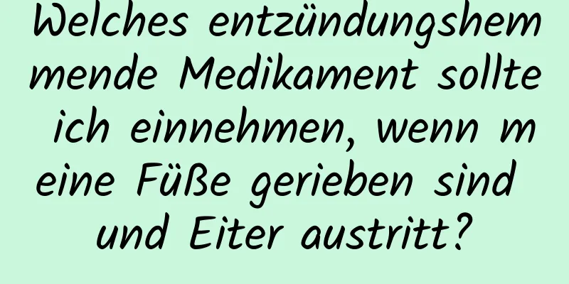 Welches entzündungshemmende Medikament sollte ich einnehmen, wenn meine Füße gerieben sind und Eiter austritt?