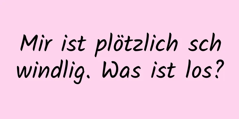 Mir ist plötzlich schwindlig. Was ist los?