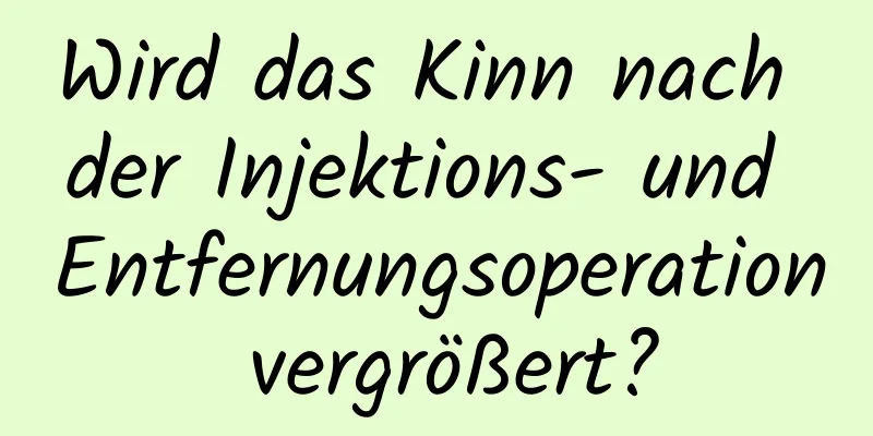 Wird das Kinn nach der Injektions- und Entfernungsoperation vergrößert?