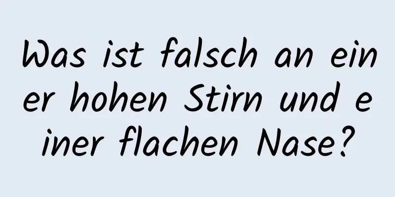 Was ist falsch an einer hohen Stirn und einer flachen Nase?