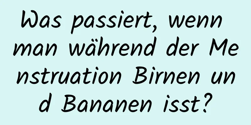 Was passiert, wenn man während der Menstruation Birnen und Bananen isst?