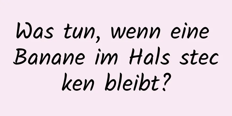 Was tun, wenn eine Banane im Hals stecken bleibt?