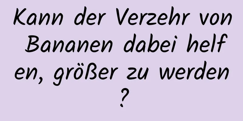 Kann der Verzehr von Bananen dabei helfen, größer zu werden?