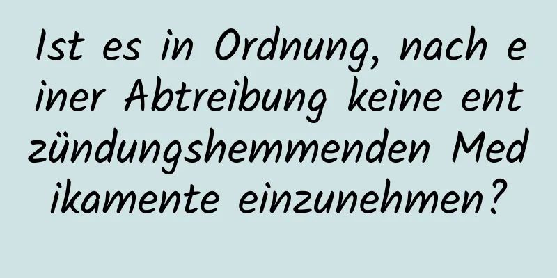 Ist es in Ordnung, nach einer Abtreibung keine entzündungshemmenden Medikamente einzunehmen?