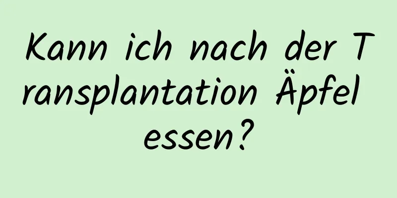 Kann ich nach der Transplantation Äpfel essen?