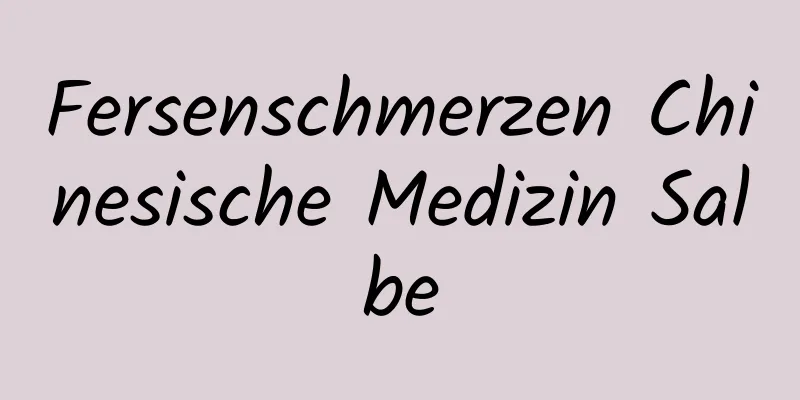Fersenschmerzen Chinesische Medizin Salbe