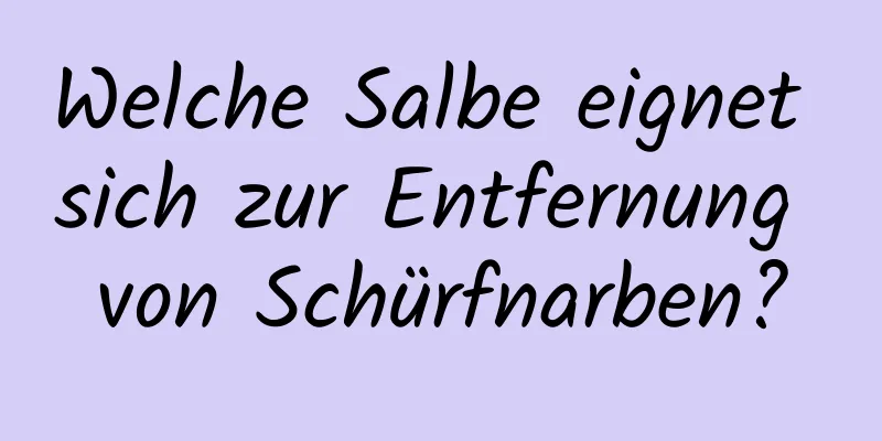 Welche Salbe eignet sich zur Entfernung von Schürfnarben?