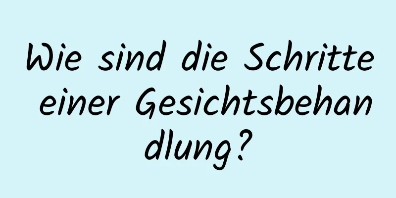 Wie sind die Schritte einer Gesichtsbehandlung?