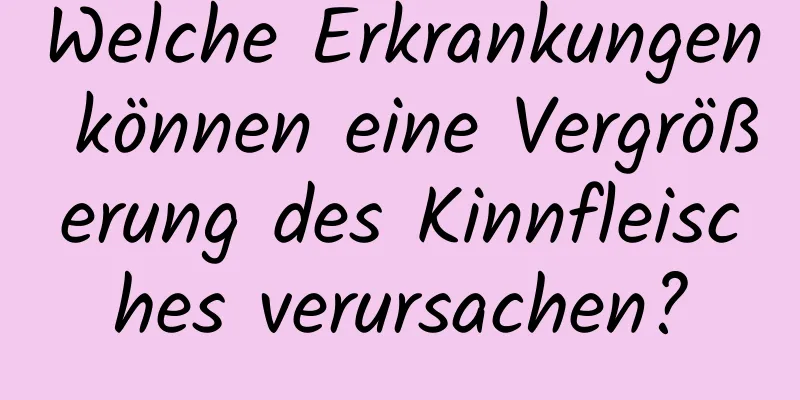 Welche Erkrankungen können eine Vergrößerung des Kinnfleisches verursachen?