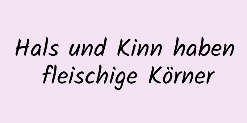 Hals und Kinn haben fleischige Körner
