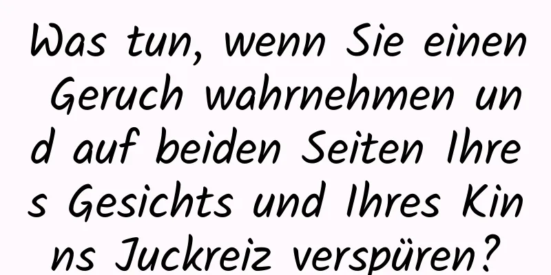 Was tun, wenn Sie einen Geruch wahrnehmen und auf beiden Seiten Ihres Gesichts und Ihres Kinns Juckreiz verspüren?