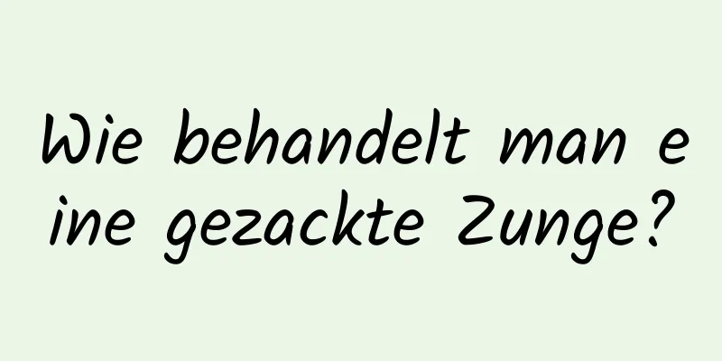 Wie behandelt man eine gezackte Zunge?
