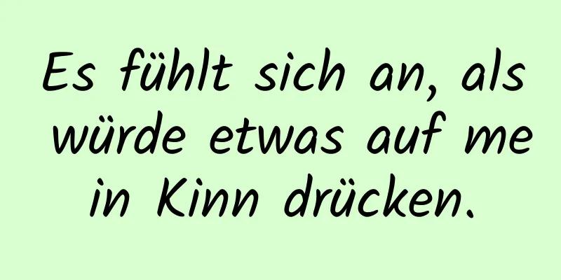 Es fühlt sich an, als würde etwas auf mein Kinn drücken.