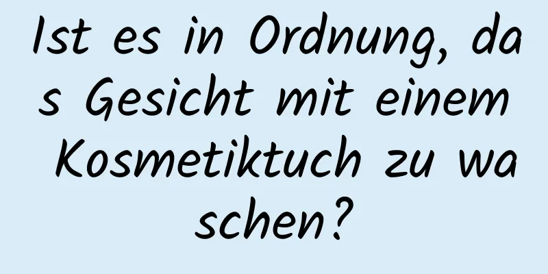 Ist es in Ordnung, das Gesicht mit einem Kosmetiktuch zu waschen?