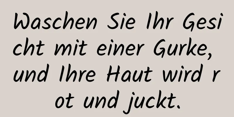Waschen Sie Ihr Gesicht mit einer Gurke, und Ihre Haut wird rot und juckt.