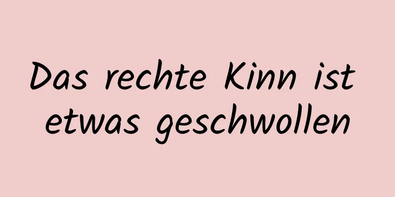 Das rechte Kinn ist etwas geschwollen