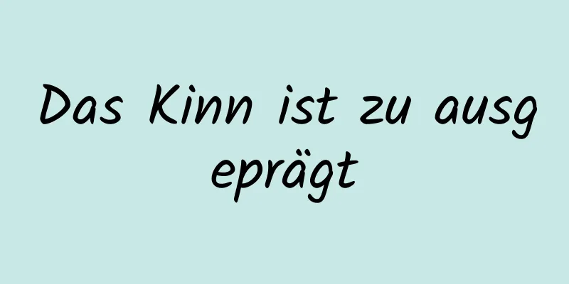 Das Kinn ist zu ausgeprägt