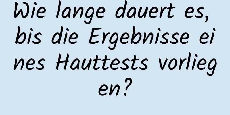 Wie lange dauert es, bis die Ergebnisse eines Hauttests vorliegen?