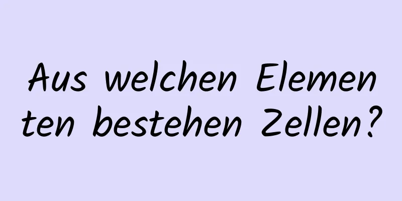 Aus welchen Elementen bestehen Zellen?