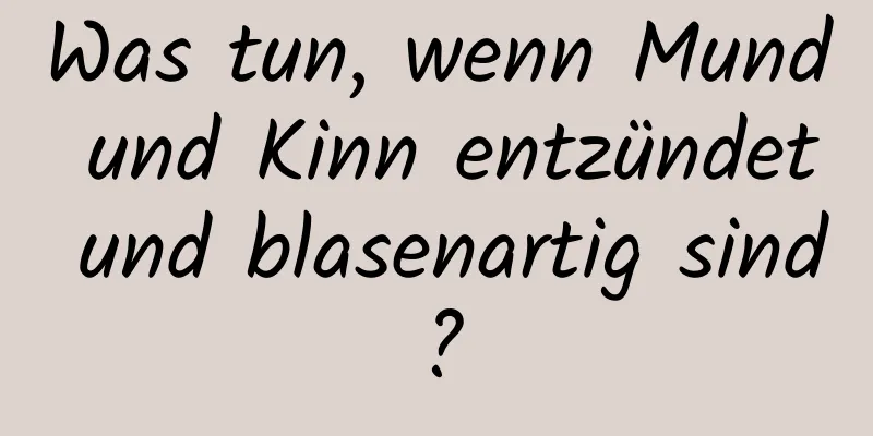 Was tun, wenn Mund und Kinn entzündet und blasenartig sind?