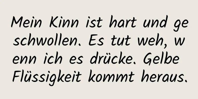 Mein Kinn ist hart und geschwollen. Es tut weh, wenn ich es drücke. Gelbe Flüssigkeit kommt heraus.