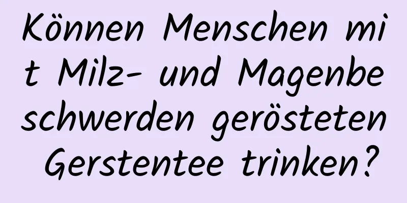 Können Menschen mit Milz- und Magenbeschwerden gerösteten Gerstentee trinken?