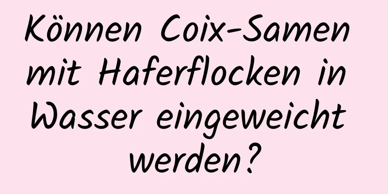 Können Coix-Samen mit Haferflocken in Wasser eingeweicht werden?