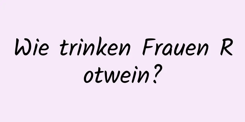 Wie trinken Frauen Rotwein?